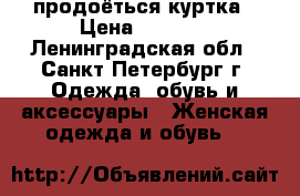 продоёться куртка › Цена ­ 4 000 - Ленинградская обл., Санкт-Петербург г. Одежда, обувь и аксессуары » Женская одежда и обувь   